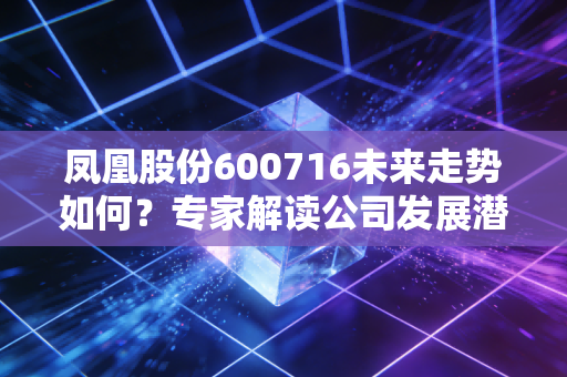 凤凰股份600716未来走势如何?专家解读公司发展潜力!