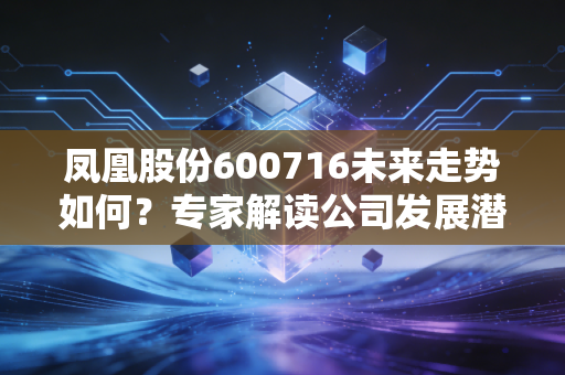 凤凰股份600716未来走势如何？专家解读公司发展潜力！