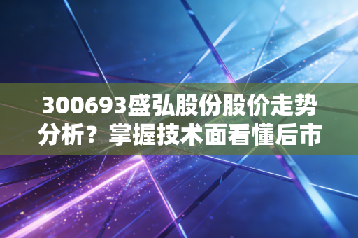 300693盛弘股份股价走势分析？掌握技术面看懂后市机会。