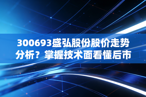 300693盛弘股份股价走势分析？掌握技术面看懂后市机会。