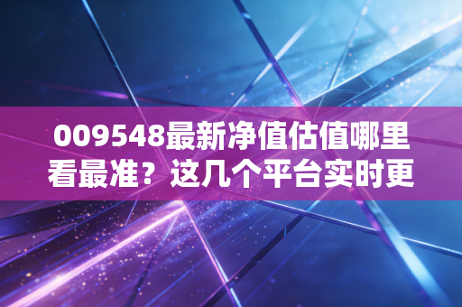 009548最新净值估值哪里看最准？这几个平台实时更新