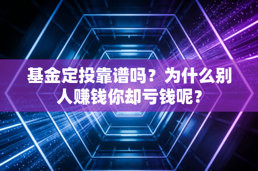 基金定投靠谱吗？为什么别人赚钱你却亏钱呢？