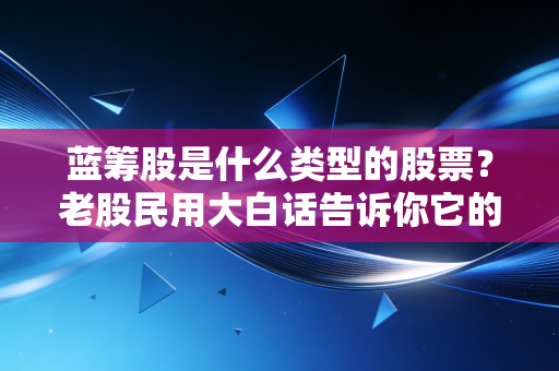 蓝筹股是什么类型的股票?老股民用大白话告诉你它的特点。