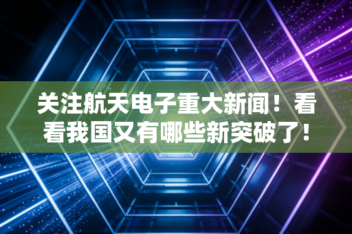 关注航天电子重大新闻!看看我国又有哪些新突破了!