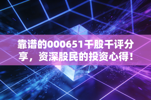 靠谱的000651千股千评分享，资深股民的投资心得！