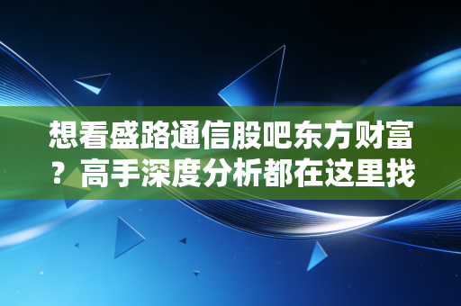 想看盛路通信股吧东方财富？高手深度分析都在这里找！