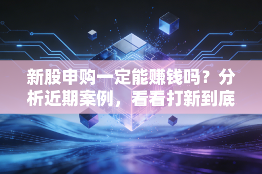 新股申购一定能赚钱吗？分析近期案例，看看打新到底香不香。