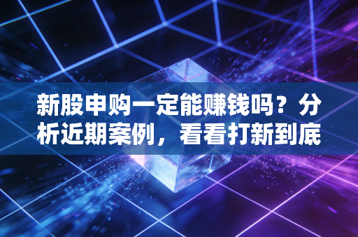 新股申购一定能赚钱吗？分析近期案例，看看打新到底香不香。