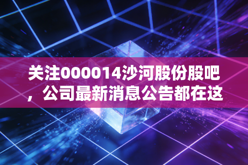 关注000014沙河股份股吧，公司最新消息公告都在这里讨论！