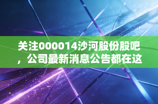 关注000014沙河股份股吧，公司最新消息公告都在这里讨论！
