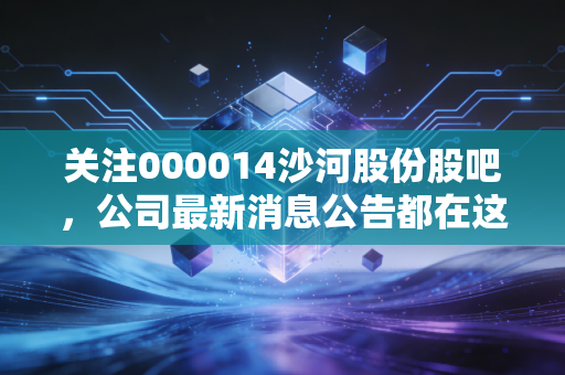 关注000014沙河股份股吧，公司最新消息公告都在这里讨论！