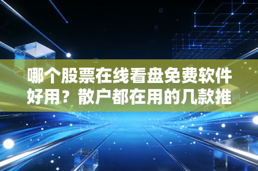 哪个股票在线看盘免费软件好用？散户都在用的几款推荐。