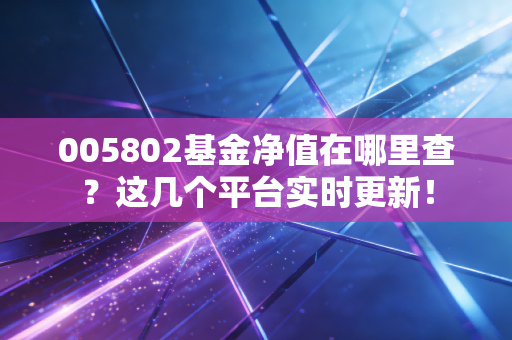 005802基金净值在哪里查？这几个平台实时更新！