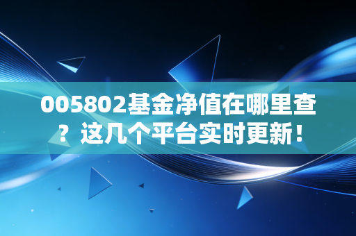 005802基金净值在哪里查?这几个平台实时更新!