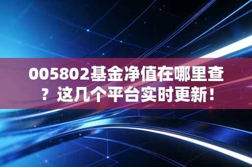 005802基金净值在哪里查？这几个平台实时更新！