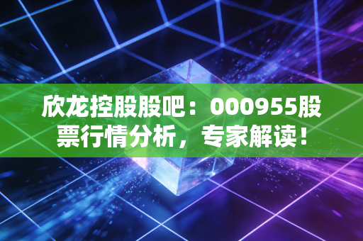 欣龙控股股吧:000955股票行情分析,专家解读!