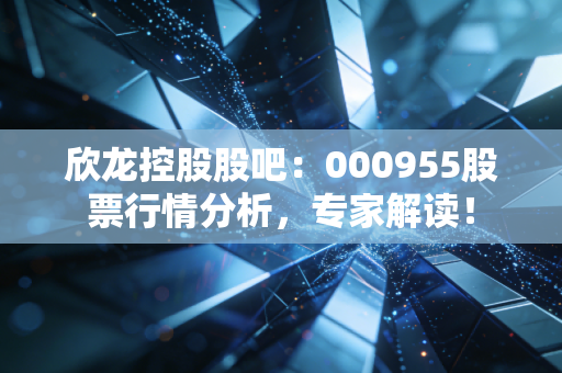 欣龙控股股吧：000955股票行情分析，专家解读！
