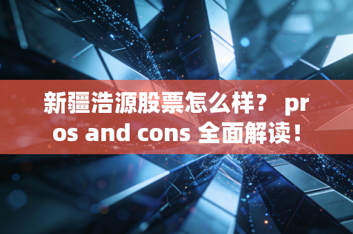 新疆浩源股票怎么样? pros and cons 全面解读!