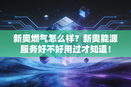 新奥燃气怎么样？新奥能源服务好不好用过才知道！
