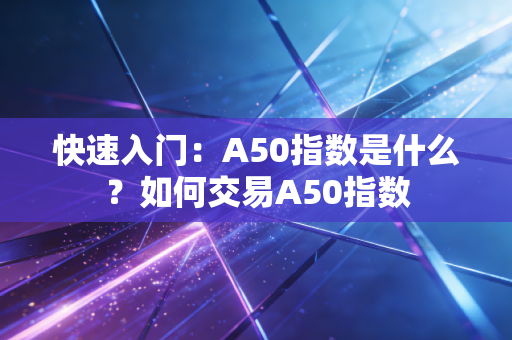 快速入门：A50指数是什么？如何交易A50指数
