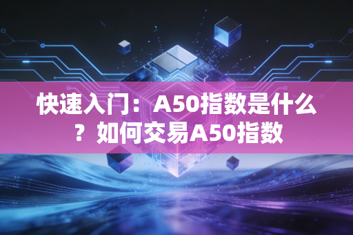 快速入门：A50指数是什么？如何交易A50指数