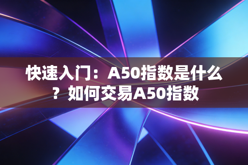 快速入门：A50指数是什么？如何交易A50指数