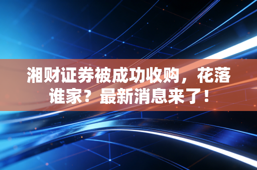 湘财证券被成功收购，花落谁家？最新消息来了！
