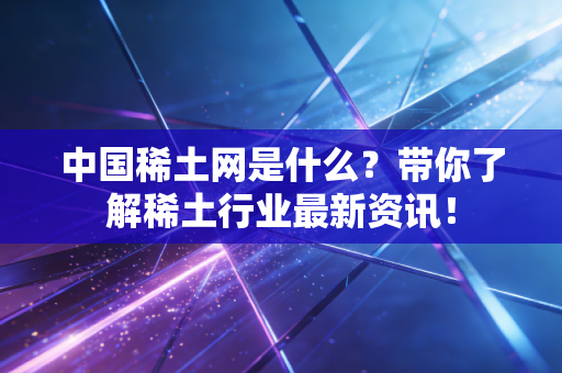 中国稀土网是什么？带你了解稀土行业最新资讯！