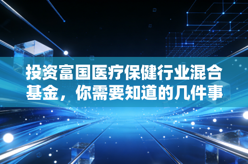 投资富国医疗保健行业混合基金，你需要知道的几件事！