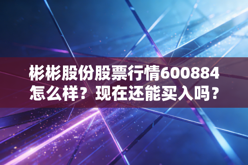 彬彬股份股票行情600884怎么样？现在还能买入吗？