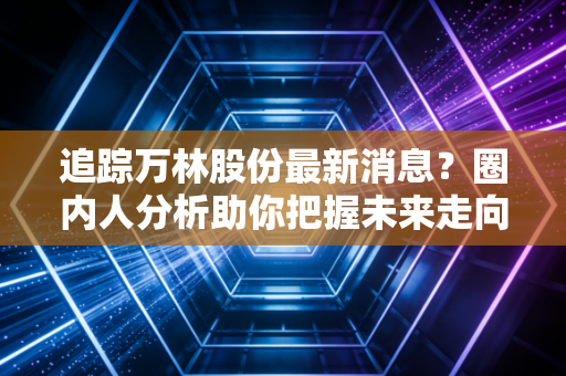 追踪万林股份最新消息？圈内人分析助你把握未来走向！