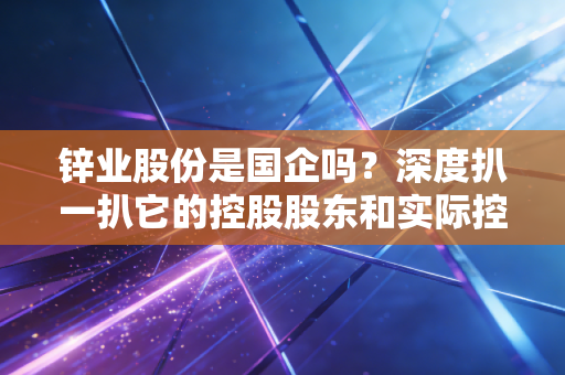 锌业股份是国企吗?深度扒一扒它的控股股东和实际控制人!