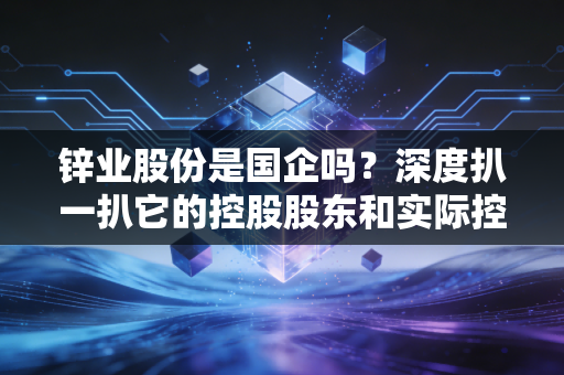 锌业股份是国企吗?深度扒一扒它的控股股东和实际控制人!