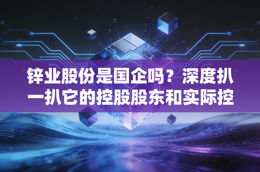 锌业股份是国企吗？深度扒一扒它的控股股东和实际控制人！