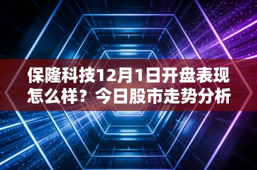 保隆科技12月1日开盘表现怎么样？今日股市走势分析来了！