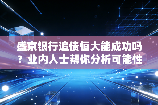 盛京银行追债恒大能成功吗?业内人士帮你分析可能性!