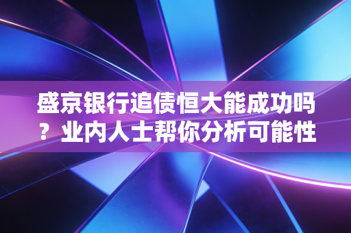 盛京银行追债恒大能成功吗?业内人士帮你分析可能性!