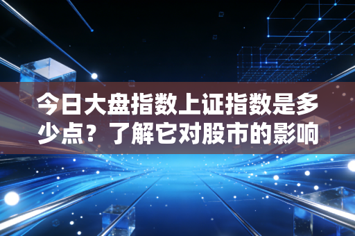 今日大盘指数上证指数是多少点?了解它对股市的影响!