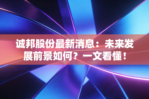 诚邦股份最新消息:未来发展前景如何?一文看懂!