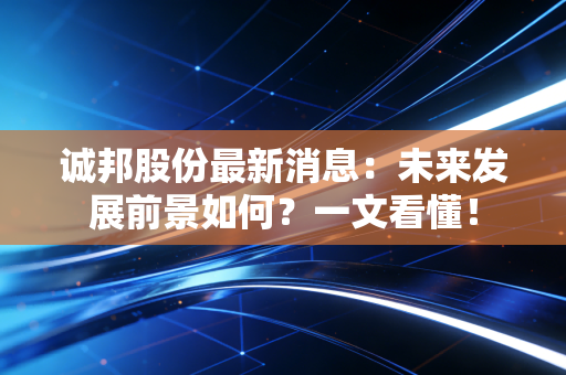 诚邦股份最新消息:未来发展前景如何?一文看懂!