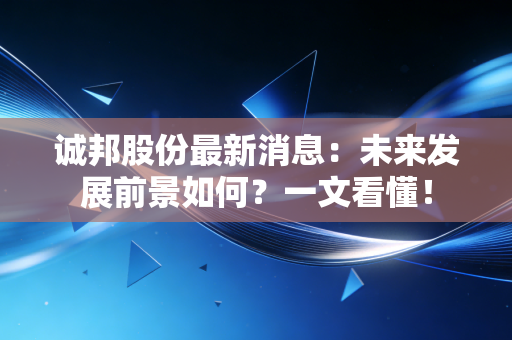 诚邦股份最新消息：未来发展前景如何？一文看懂！