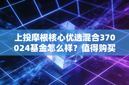 上投摩根核心优选混合370024基金怎么样？值得购买吗？