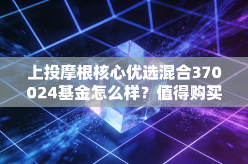 上投摩根核心优选混合370024基金怎么样？值得购买吗？
