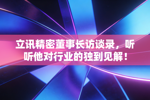 立讯精密董事长访谈录，听听他对行业的独到见解！