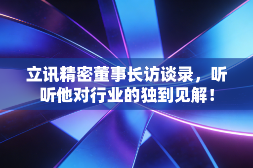 立讯精密董事长访谈录，听听他对行业的独到见解！