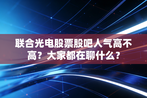 联合光电股票股吧人气高不高？大家都在聊什么？