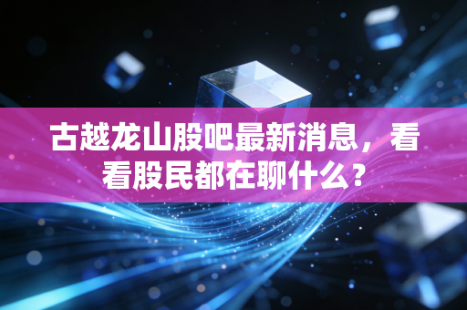 古越龙山股吧最新消息，看看股民都在聊什么？