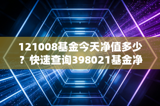 121008基金今天净值多少？快速查询398021基金净值！