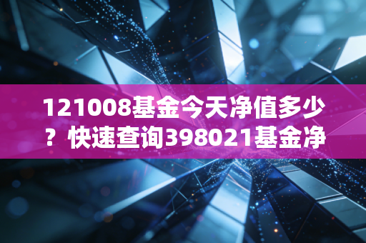 121008基金今天净值多少？快速查询398021基金净值！