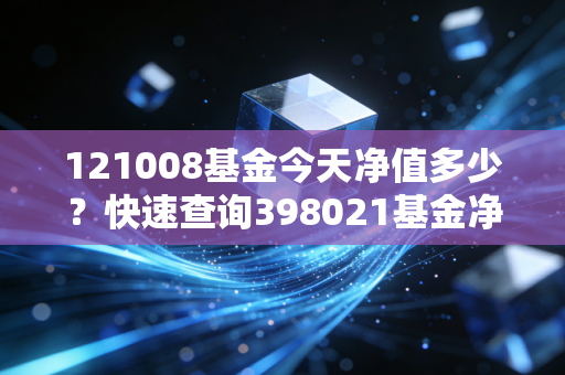 121008基金今天净值多少？快速查询398021基金净值！